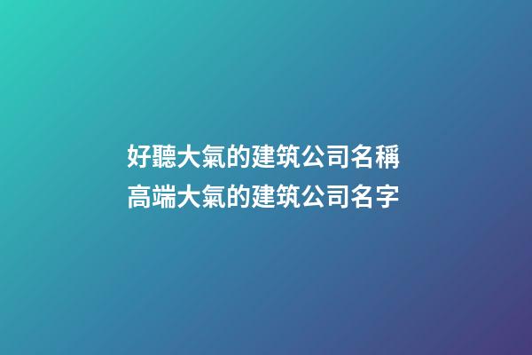 好聽大氣的建筑公司名稱 高端大氣的建筑公司名字-第1張-公司起名-玄機派